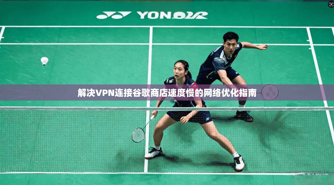解决VPN连接谷歌商店速度慢的网络优化指南 解决VPN连接谷歌商店速度慢的网络优化指南