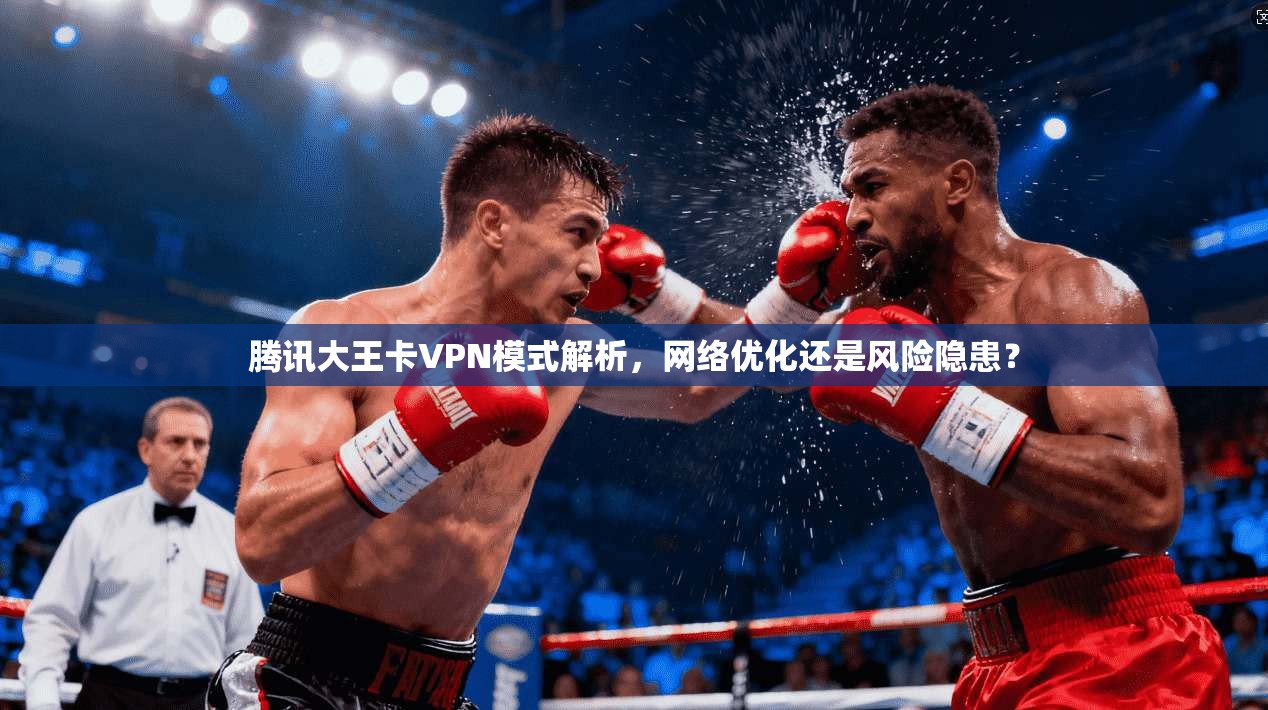 腾讯大王卡VPN模式解析,网络优化还是风险隐患? 腾讯大王卡VPN模式解析,网络优化还是风险隐患?