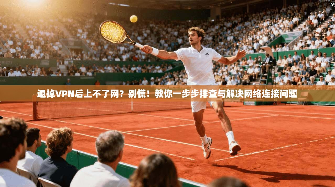退掉VPN后上不了网?别慌!教你一步步排查与解决网络连接问题 退掉VPN后上不了网?别慌!教你一步步排查与解决网络连接问题