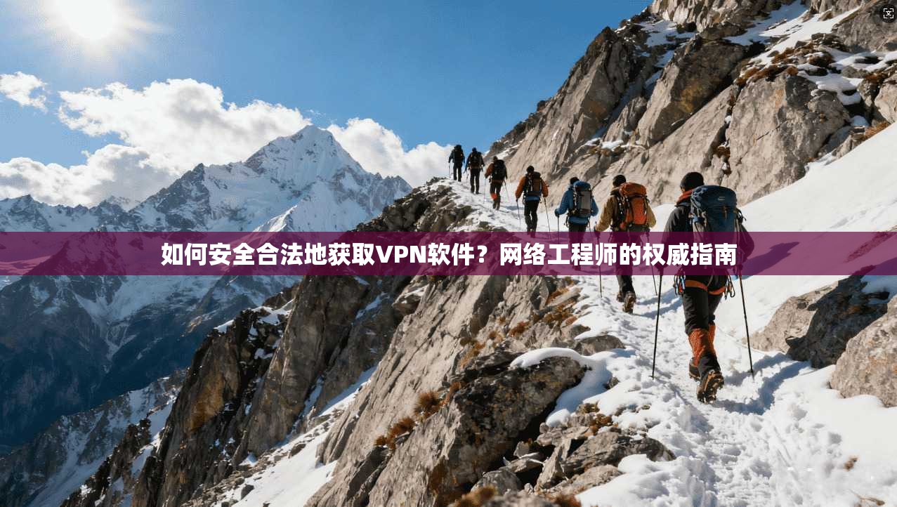 如何安全合法地获取VPN软件？网络工程师的权威指南