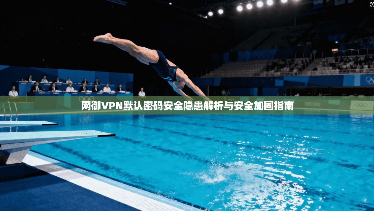 网御VPN默认密码安全隐患解析与安全加固指南