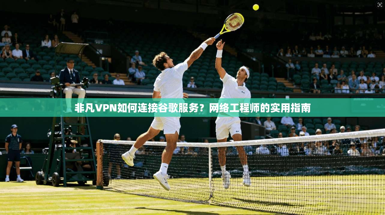 非凡VPN如何连接谷歌服务?网络工程师的实用指南 非凡VPN如何连接谷歌服务?网络工程师的实用指南