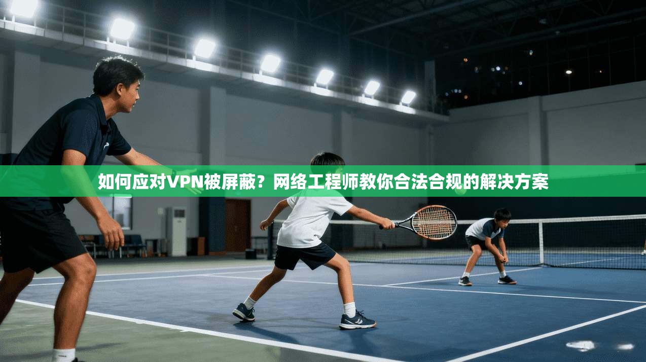 如何应对VPN被屏蔽?网络工程师教你合法合规的解决方案 如何应对VPN被屏蔽?网络工程师教你合法合规的解决方案
