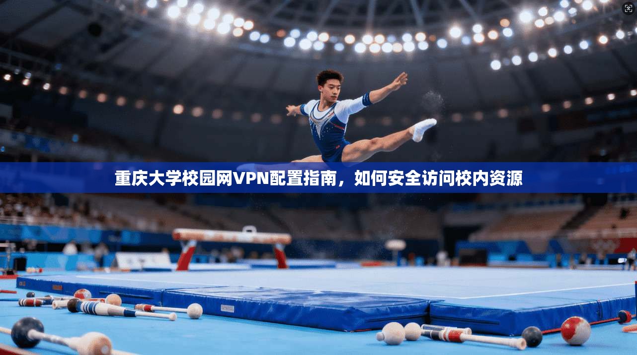 重庆大学校园网VPN配置指南,如何安全访问校内资源 重庆大学校园网VPN配置指南,如何安全访问校内资源