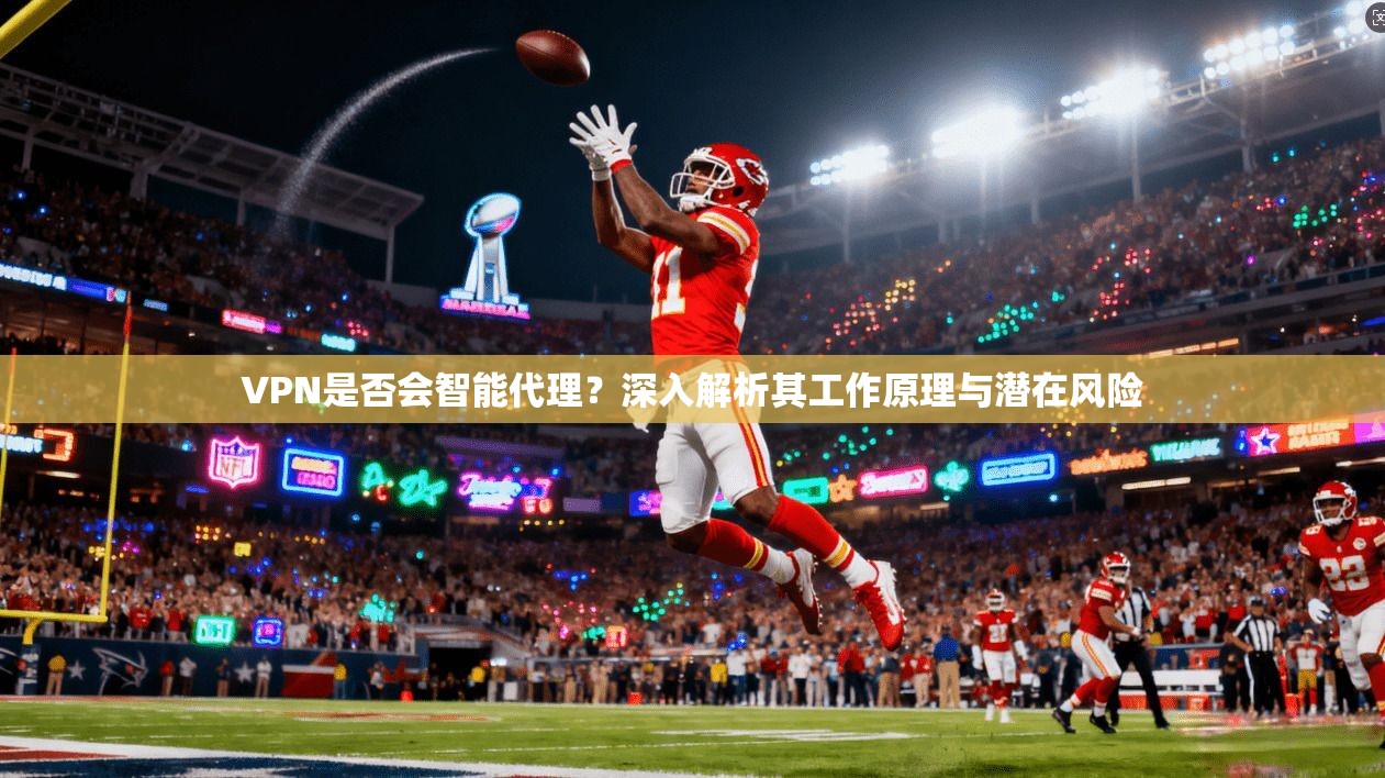 VPN是否会智能代理?深入解析其工作原理与潜在风险 VPN是否会智能代理?深入解析其工作原理与潜在风险