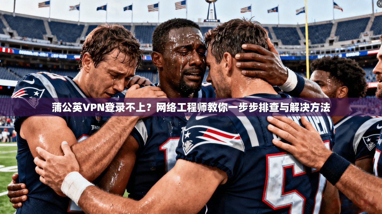 蒲公英VPN登录不上？网络工程师教你一步步排查与解决方法