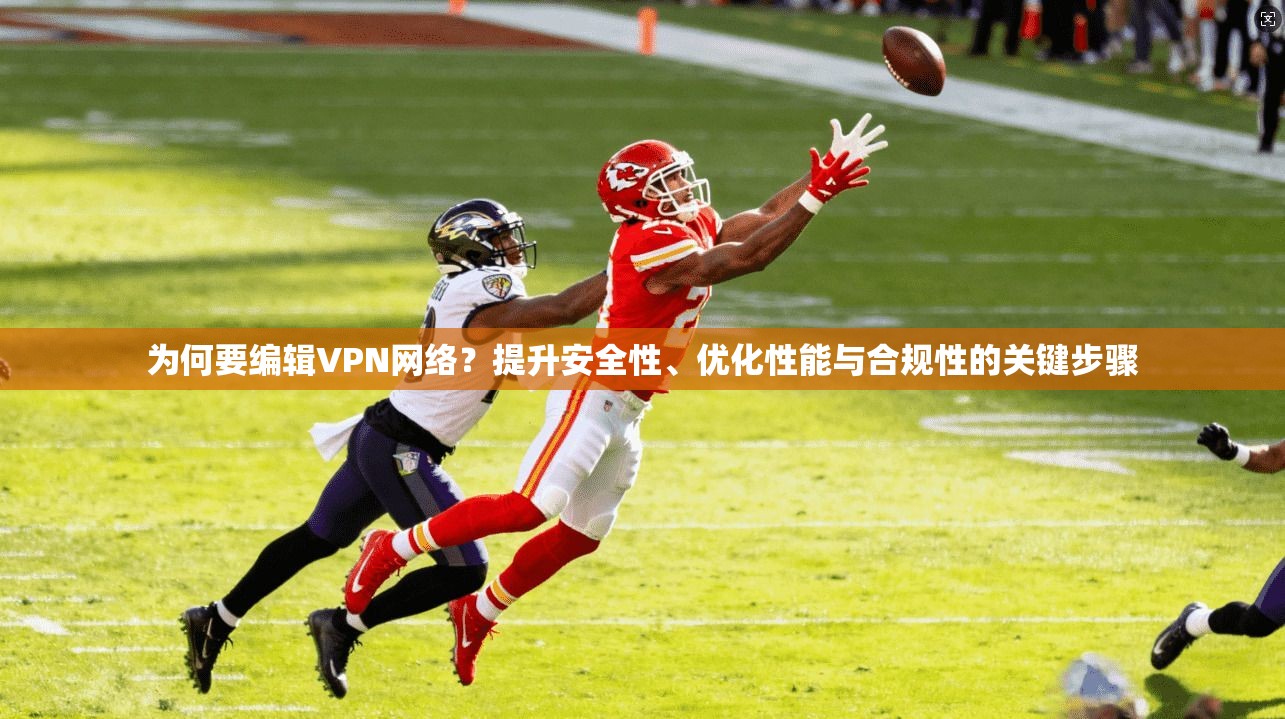 为何要编辑VPN网络？提升安全性、优化性能与合规性的关键步骤