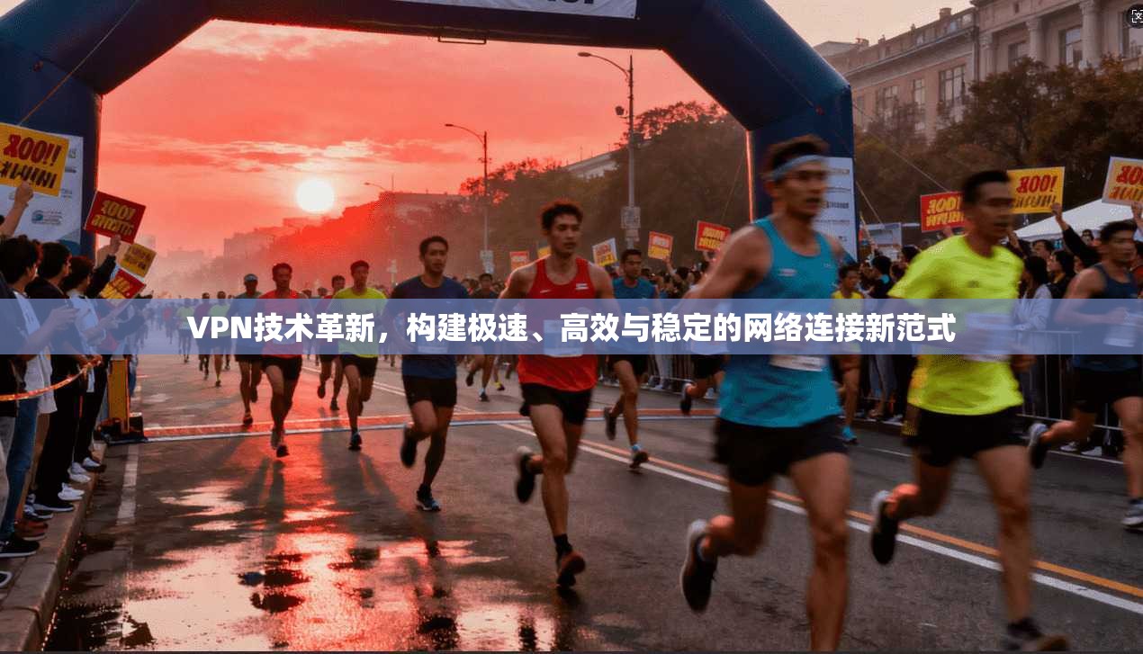 VPN技术革新，构建极速、高效与稳定的网络连接新范式