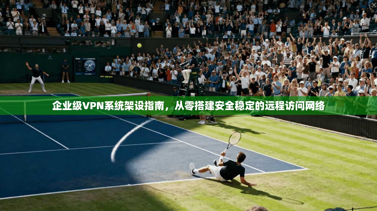 企业级VPN系统架设指南，从零搭建安全稳定的远程访问网络