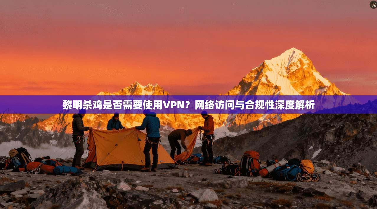 黎明杀鸡是否需要使用VPN?网络访问与合规性深度解析 黎明杀鸡是否需要使用VPN?网络访问与合规性深度解析