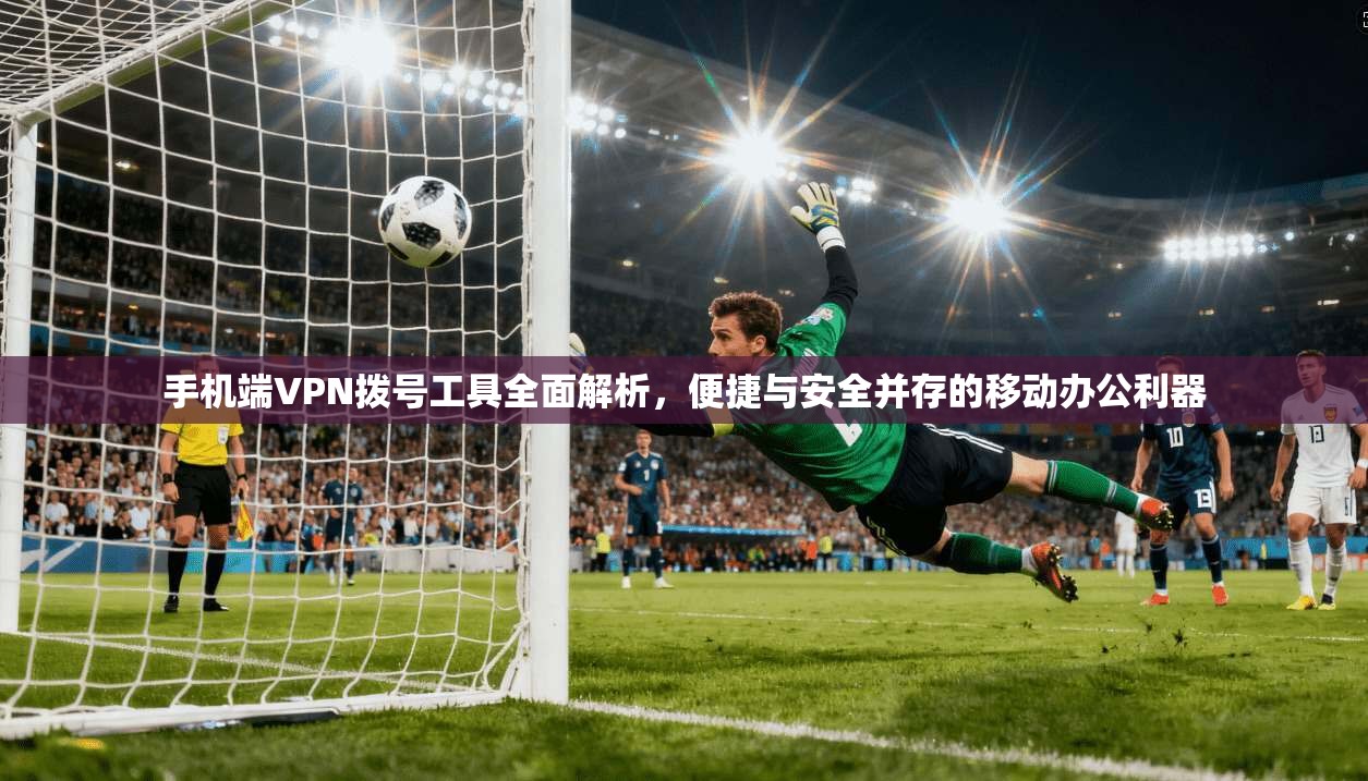 手机端VPN拨号工具全面解析,便捷与安全并存的移动办公利器 手机端VPN拨号工具全面解析,便捷与安全并存的移动办公利器