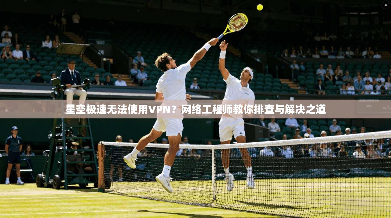 星空极速无法使用VPN?网络工程师教你排查与解决之道 星空极速无法使用VPN?网络工程师教你排查与解决之道
