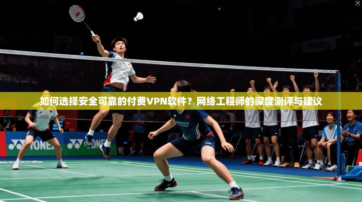 如何选择安全可靠的付费VPN软件？网络工程师的深度测评与建议