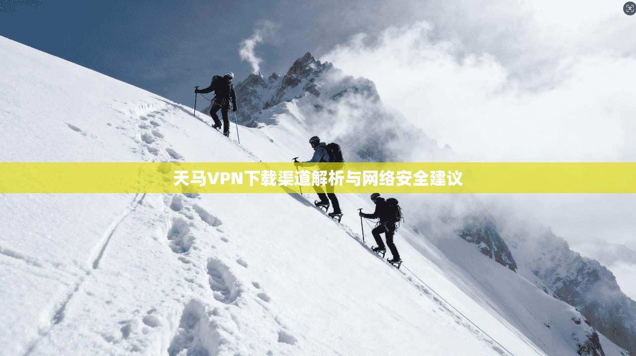 天马VPN下载渠道解析与网络安全建议 天马VPN下载渠道解析与网络安全建议