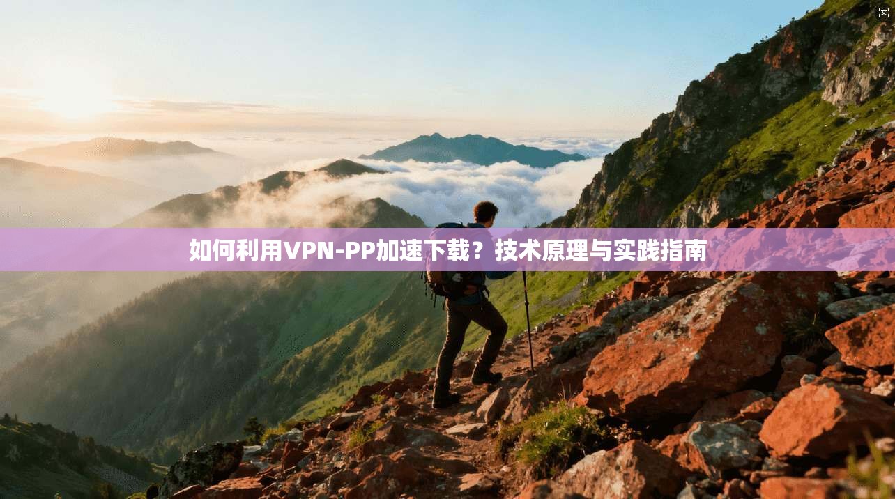如何利用VPN-PP加速下载?技术原理与实践指南 如何利用VPN-PP加速下载?技术原理与实践指南