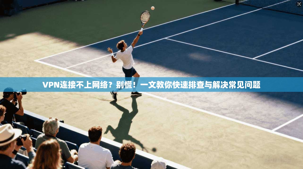 VPN连接不上网络？别慌！一文教你快速排查与解决常见问题