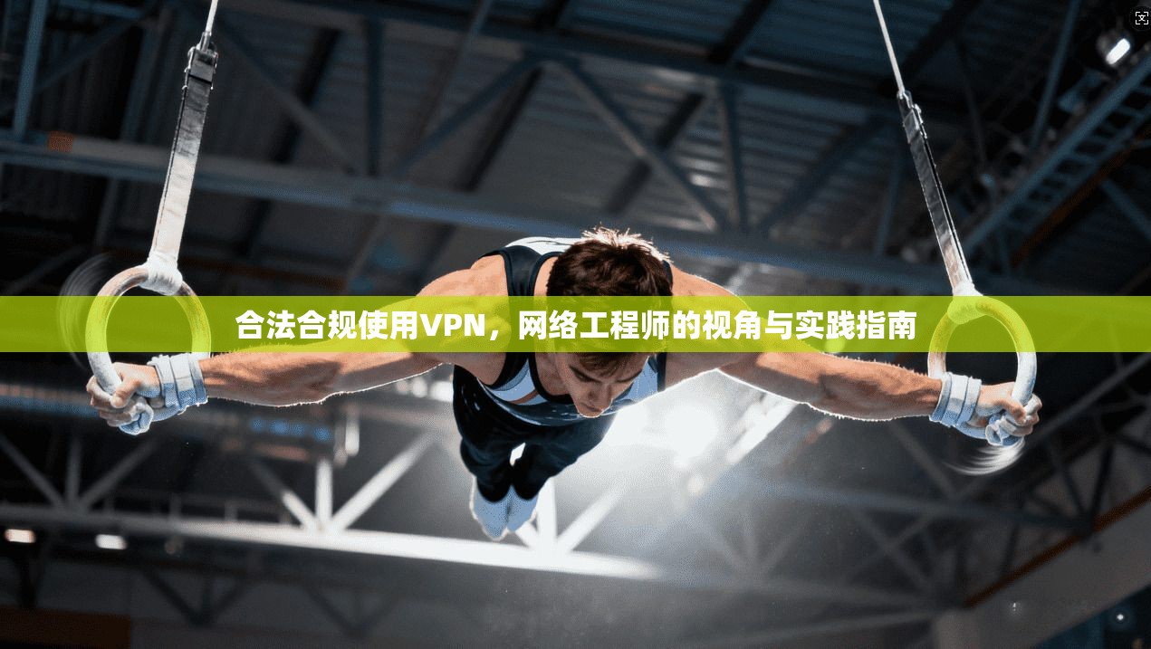 合法合规使用VPN,网络工程师的视角与实践指南 合法合规使用VPN,网络工程师的视角与实践指南