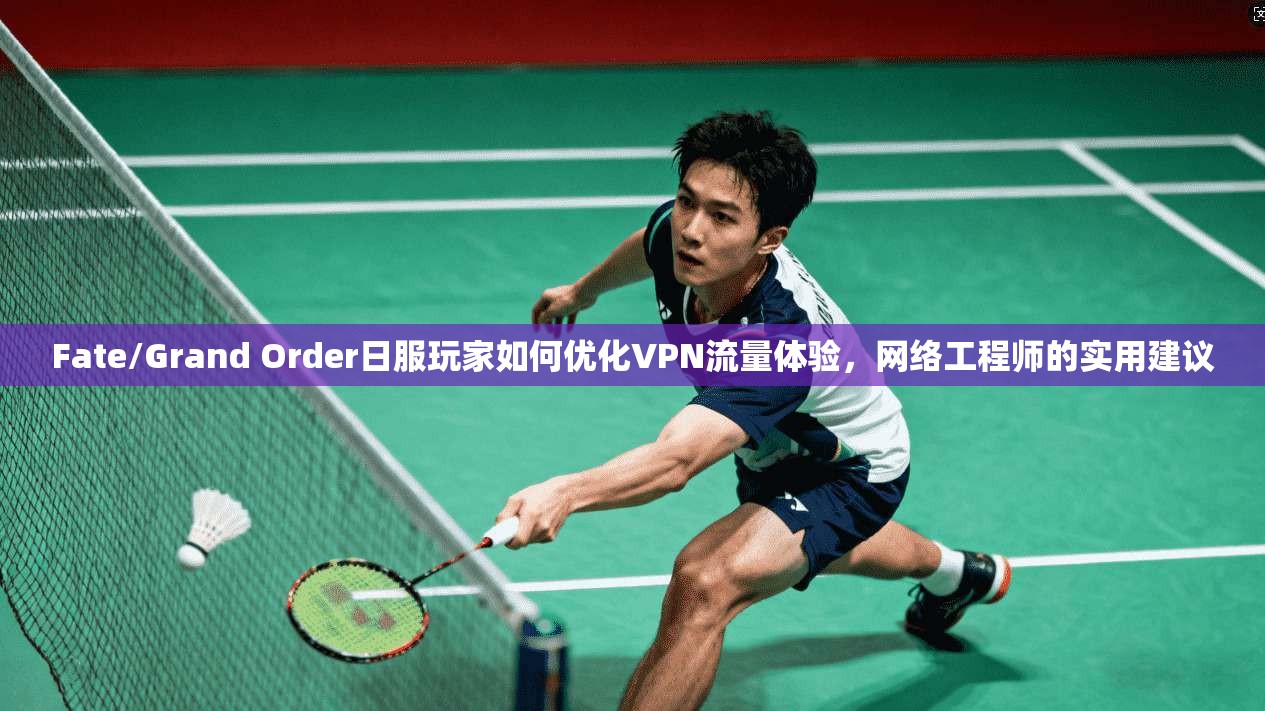 Fate/Grand Order日服玩家如何优化VPN流量体验，网络工程师的实用建议