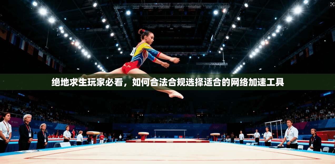 绝地求生玩家必看,如何合法合规选择适合的网络加速工具 绝地求生玩家必看,如何合法合规选择适合的网络加速工具