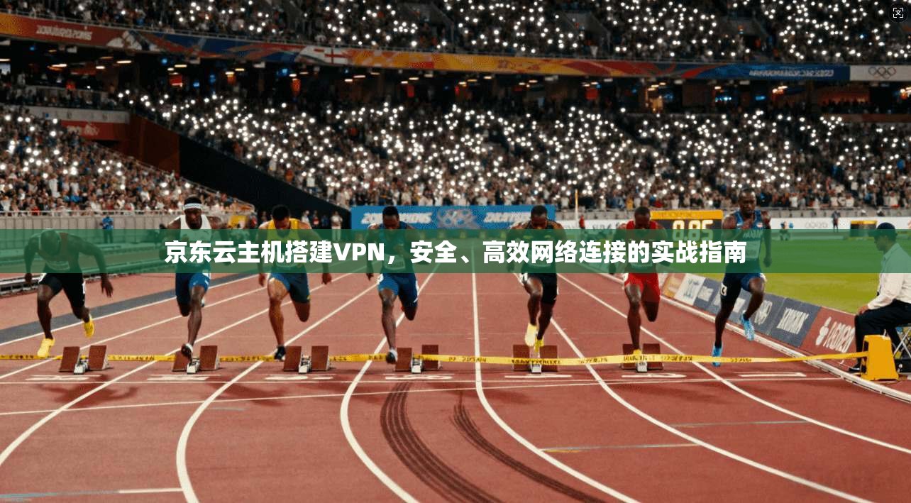 京东云主机搭建VPN,安全、高效网络连接的实战指南 京东云主机搭建VPN,安全、高效网络连接的实战指南