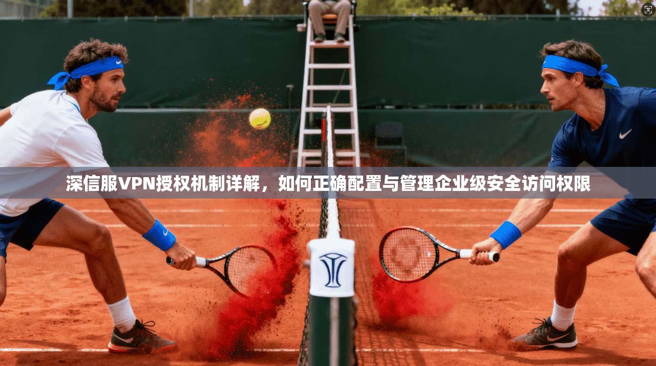 深信服VPN授权机制详解，如何正确配置与管理企业级安全访问权限