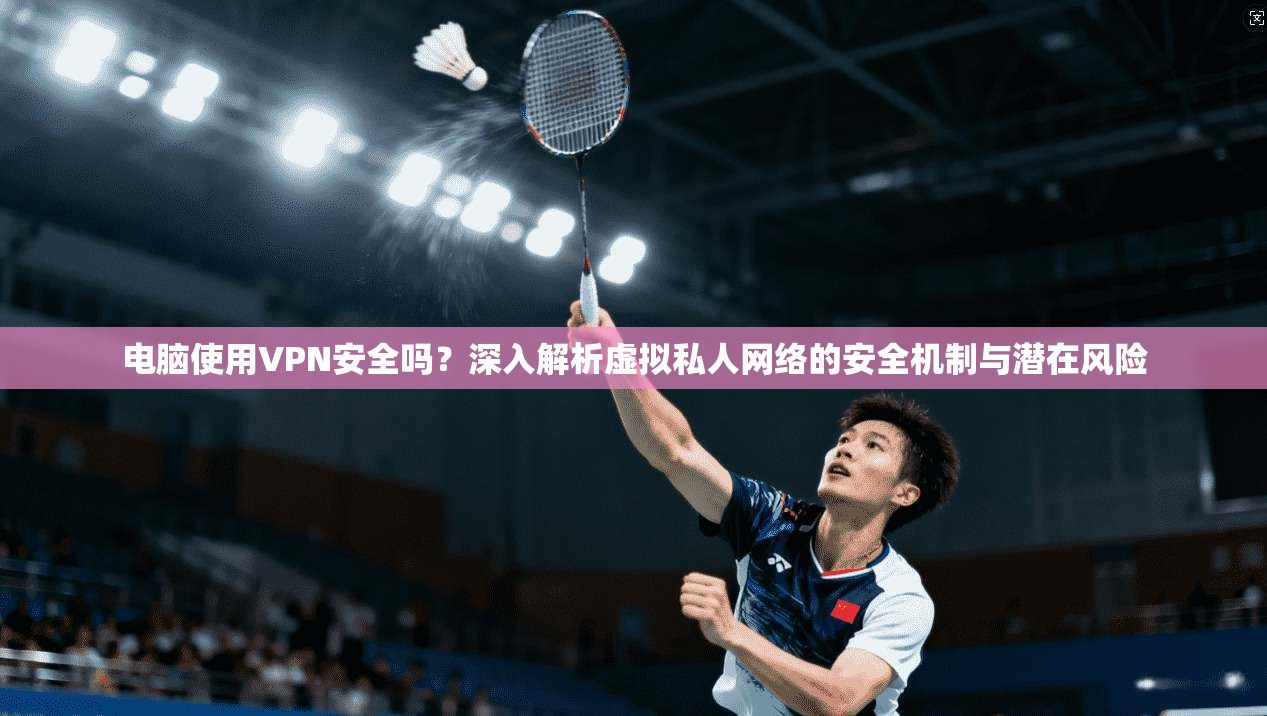 电脑使用VPN安全吗？深入解析虚拟私人网络的安全机制与潜在风险
