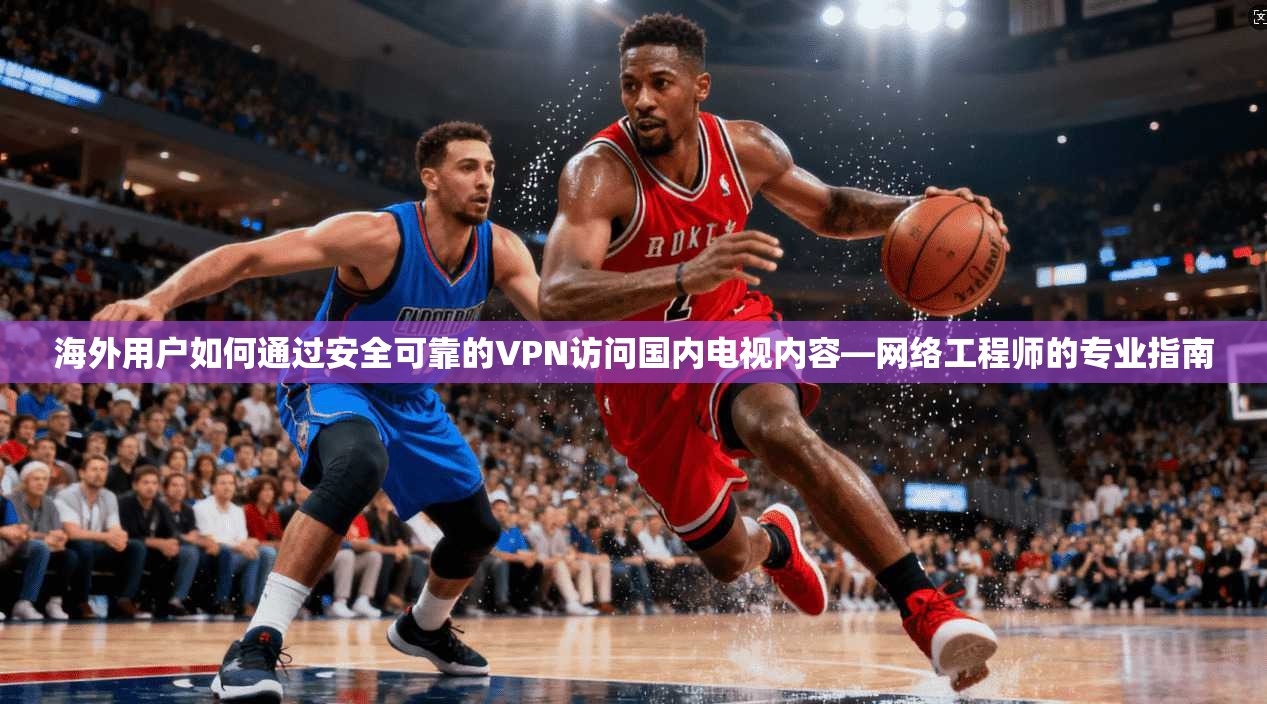 海外用户如何通过安全可靠的VPN访问国内电视内容—网络工程师的专业指南