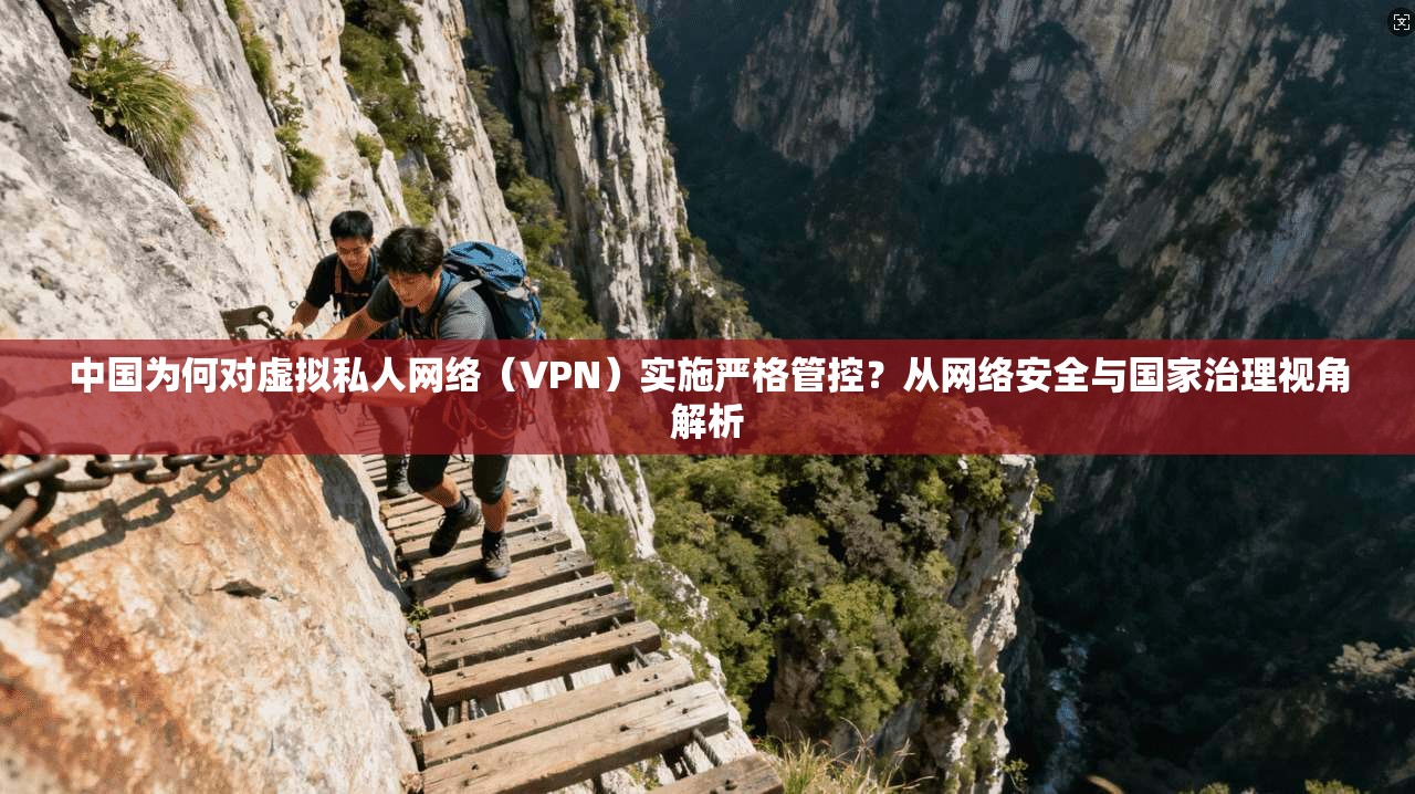 中国为何对虚拟私人网络（VPN）实施严格管控？从网络安全与国家治理视角解析