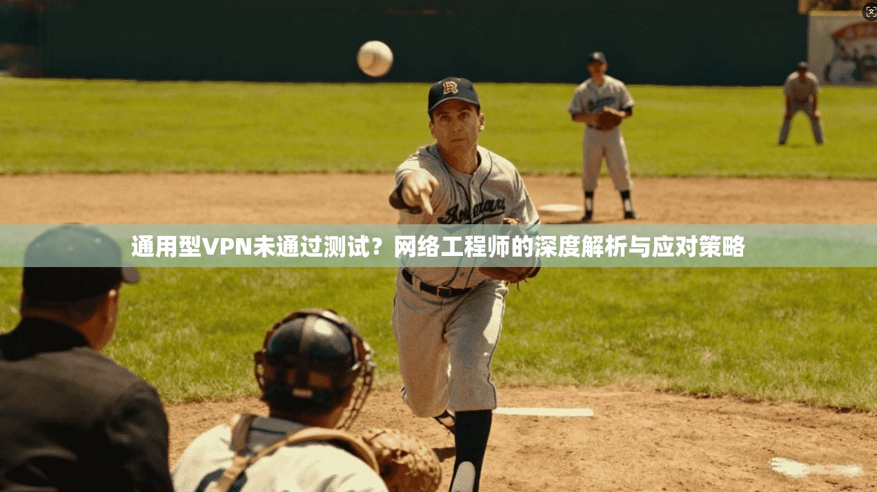 通用型VPN未通过测试?网络工程师的深度解析与应对策略 通用型VPN未通过测试?网络工程师的深度解析与应对策略