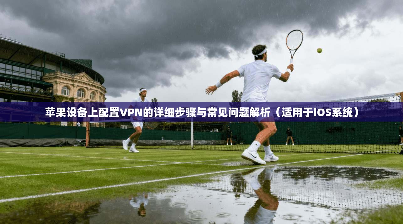 苹果设备上配置VPN的详细步骤与常见问题解析(适用于iOS系统) 苹果设备上配置VPN的详细步骤与常见问题解析(适用于iOS系统)