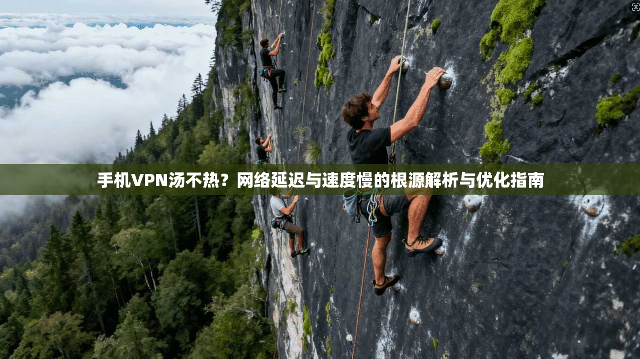 手机VPN汤不热？网络延迟与速度慢的根源解析与优化指南