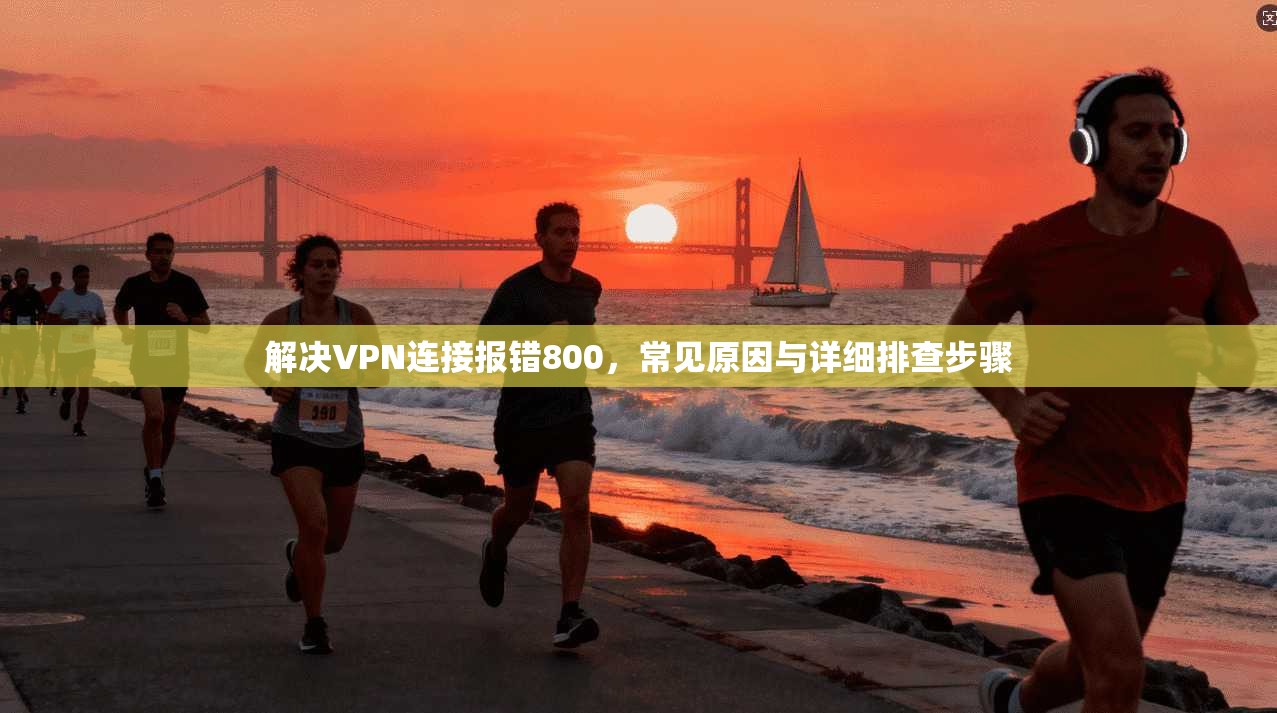 解决VPN连接报错800，常见原因与详细排查步骤