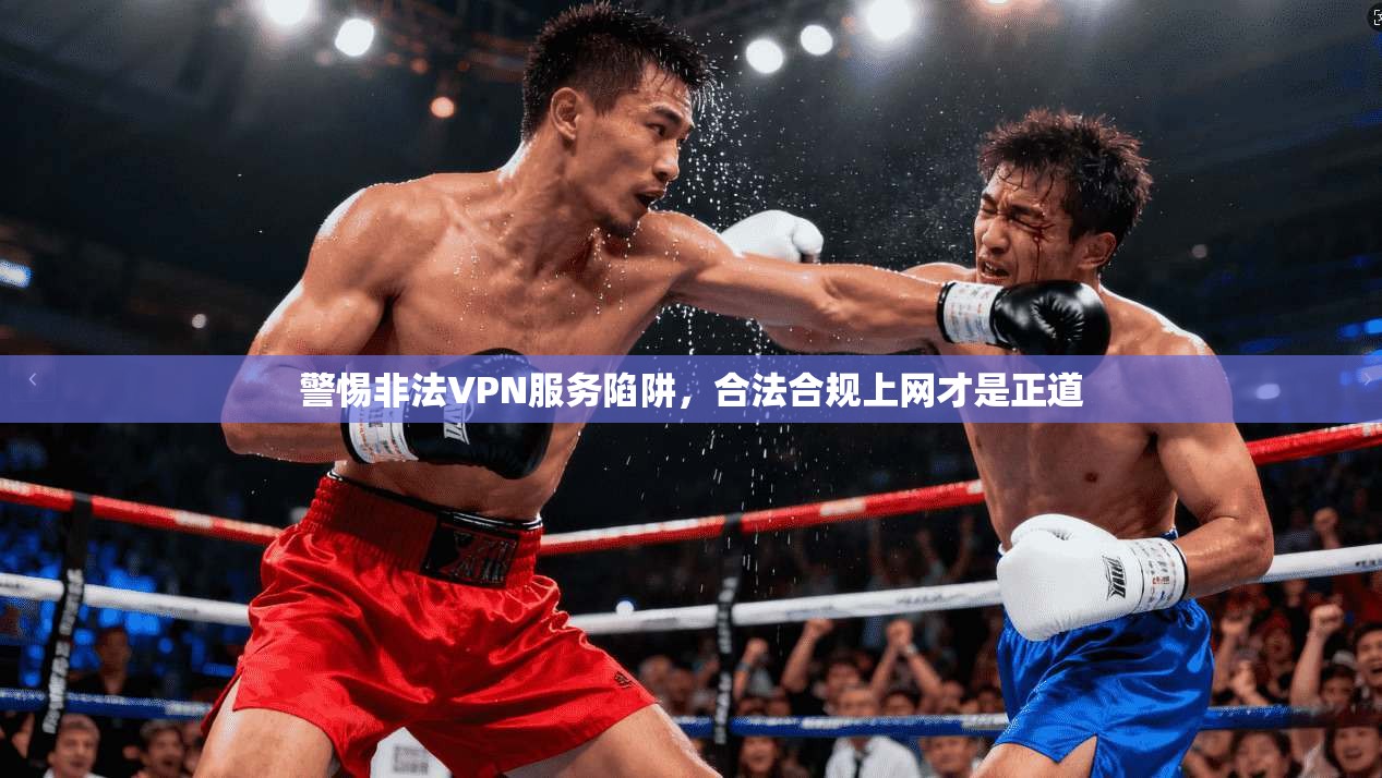 警惕非法VPN服务陷阱,合法合规上网才是正道 警惕非法VPN服务陷阱,合法合规上网才是正道