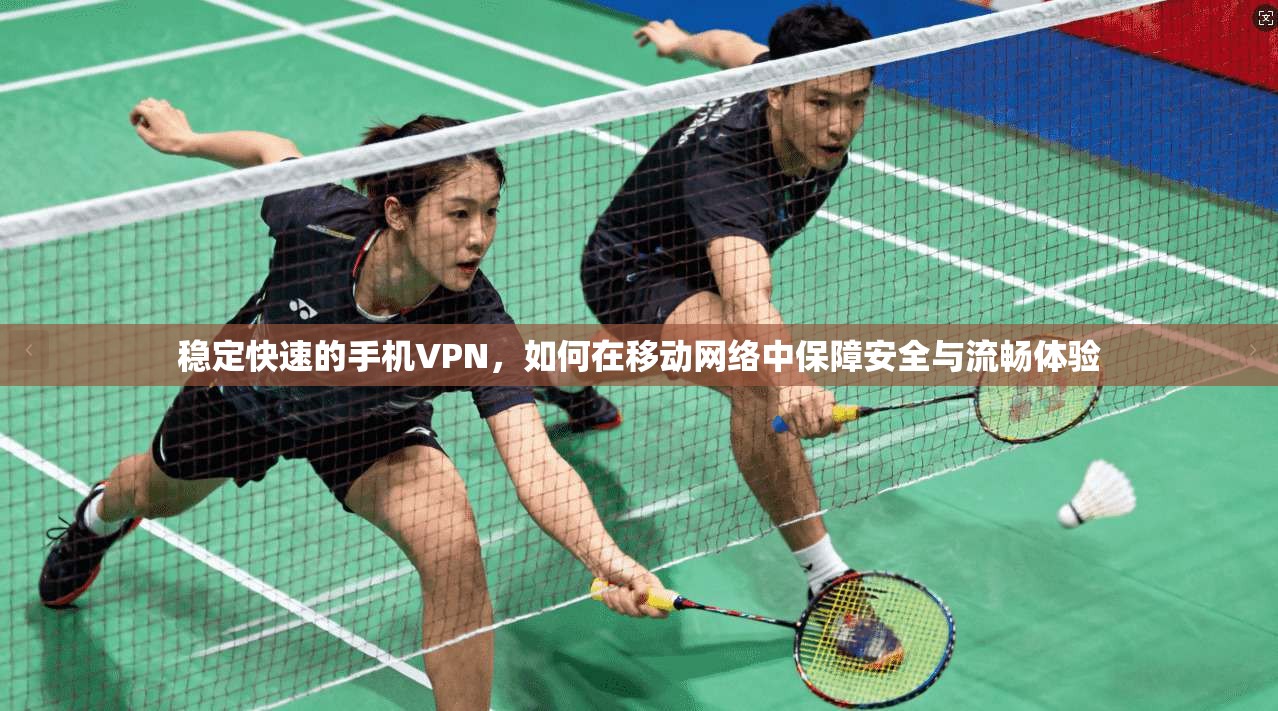 稳定快速的手机VPN，如何在移动网络中保障安全与流畅体验