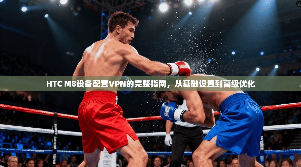 HTC M8设备配置VPN的完整指南，从基础设置到高级优化