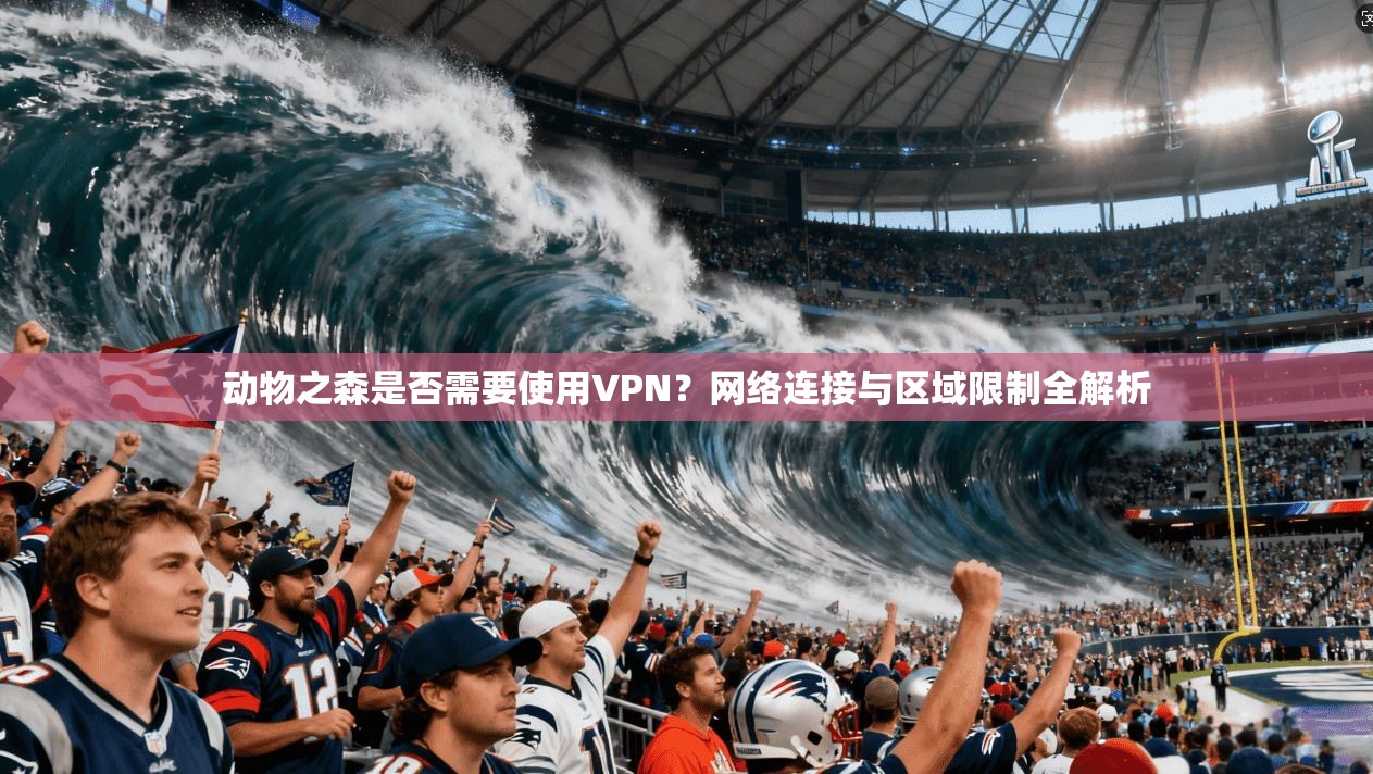 动物之森是否需要使用VPN？网络连接与区域限制全解析