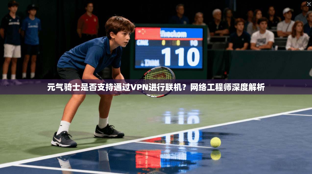 元气骑士是否支持通过VPN进行联机？网络工程师深度解析