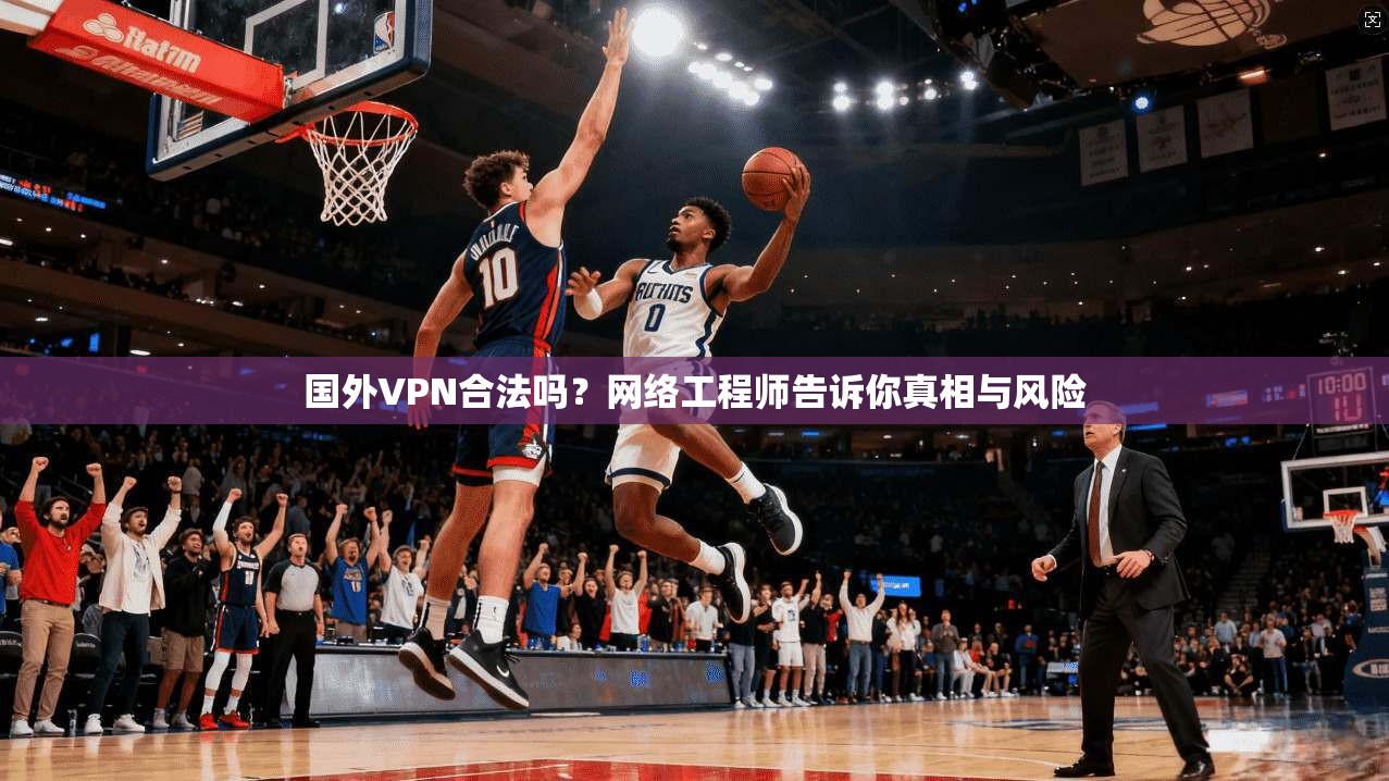国外VPN合法吗？网络工程师告诉你真相与风险