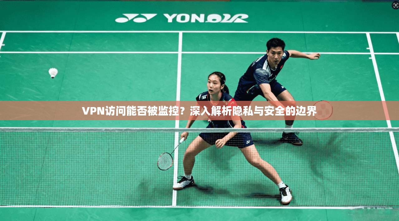 VPN访问能否被监控？深入解析隐私与安全的边界