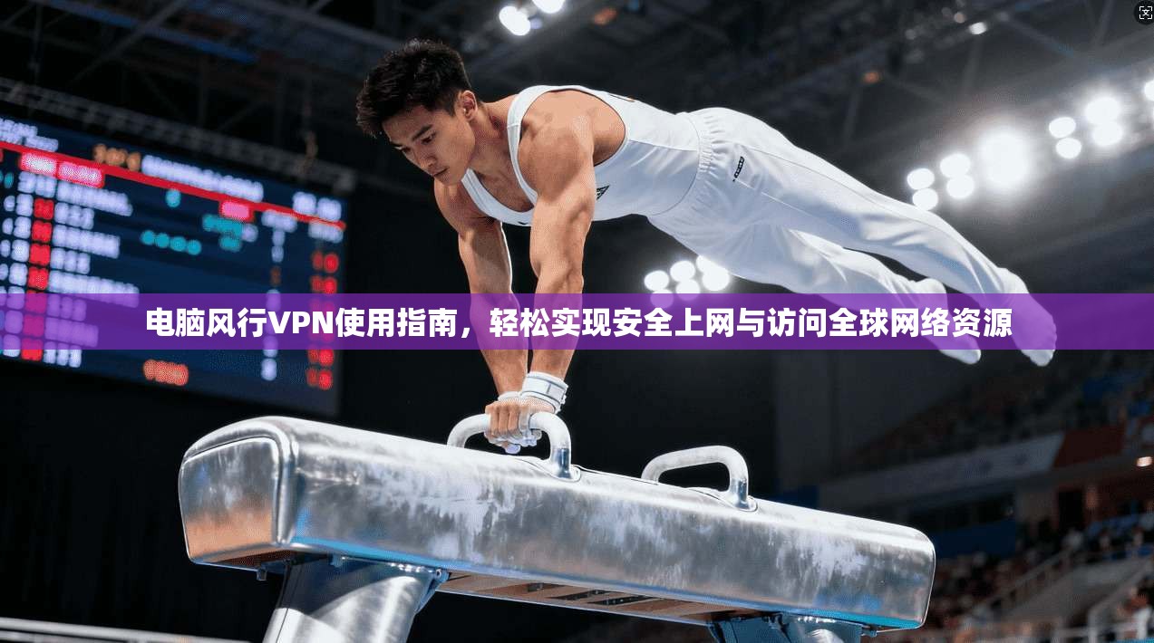 电脑风行VPN使用指南，轻松实现安全上网与访问全球网络资源