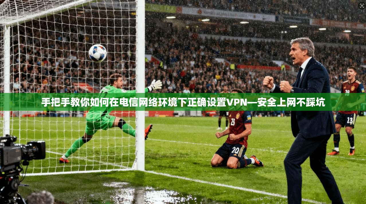 手把手教你如何在电信网络环境下正确设置VPN—安全上网不踩坑