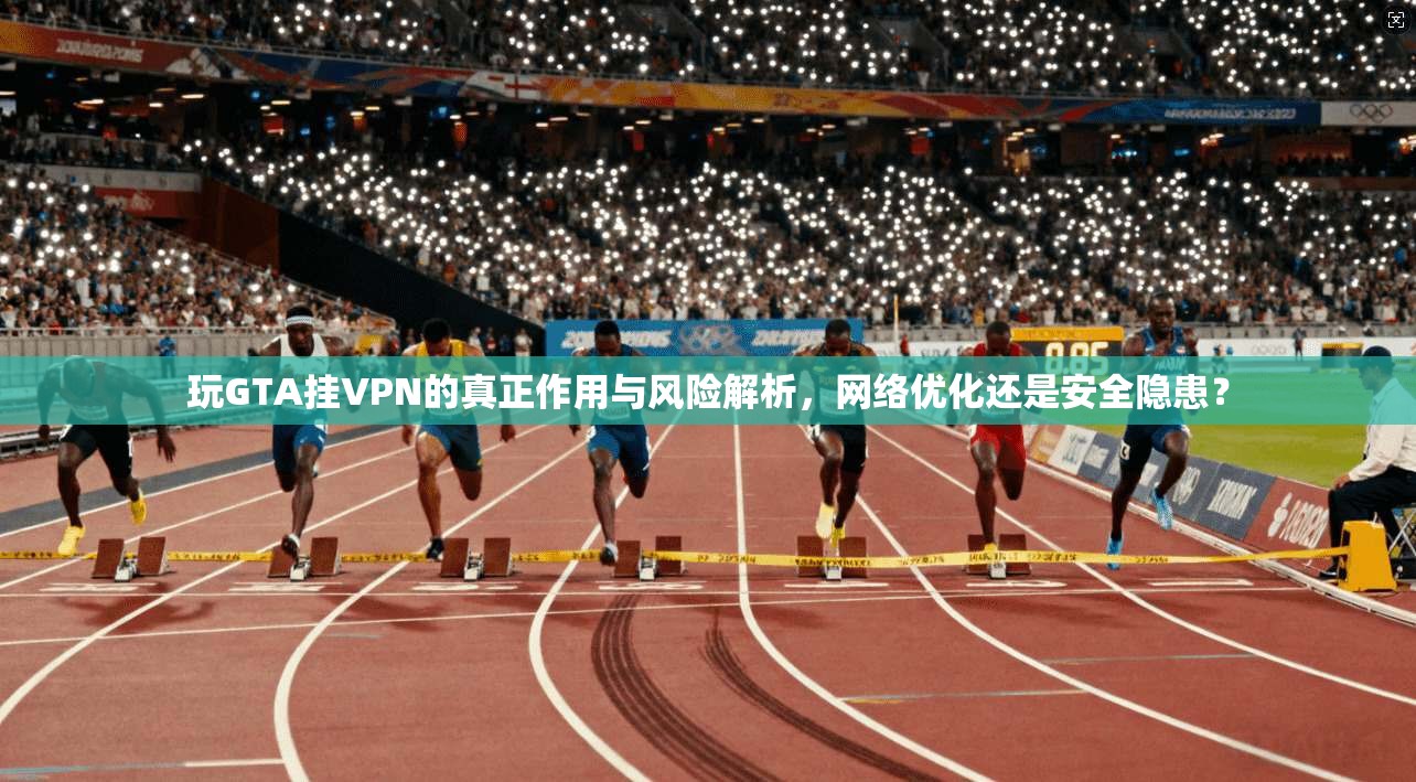 玩GTA挂VPN的真正作用与风险解析，网络优化还是安全隐患？