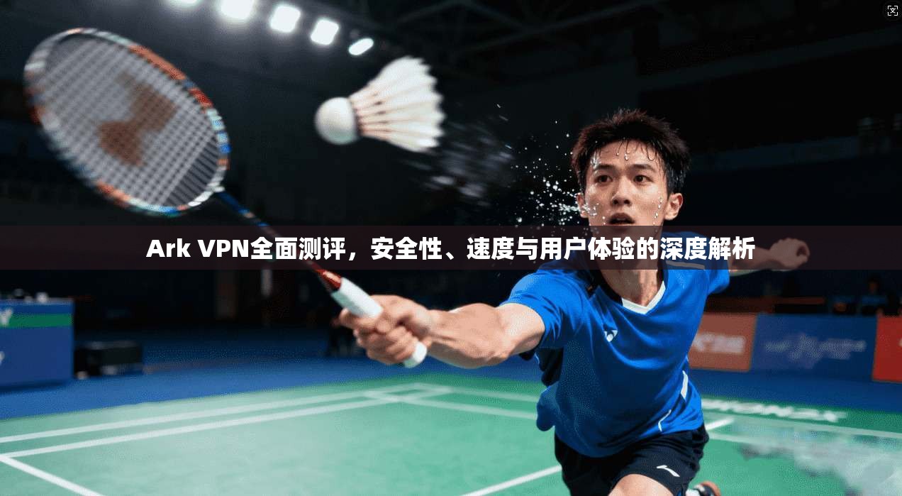 Ark VPN全面测评，安全性、速度与用户体验的深度解析