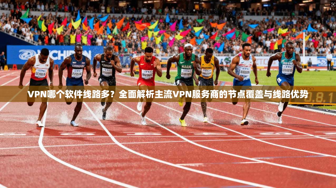 VPN哪个软件线路多？全面解析主流VPN服务商的节点覆盖与线路优势