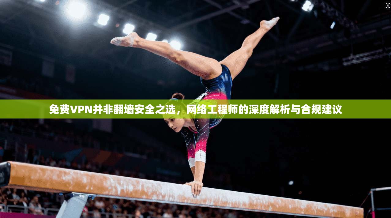 免费VPN并非翻墙安全之选，网络工程师的深度解析与合规建议