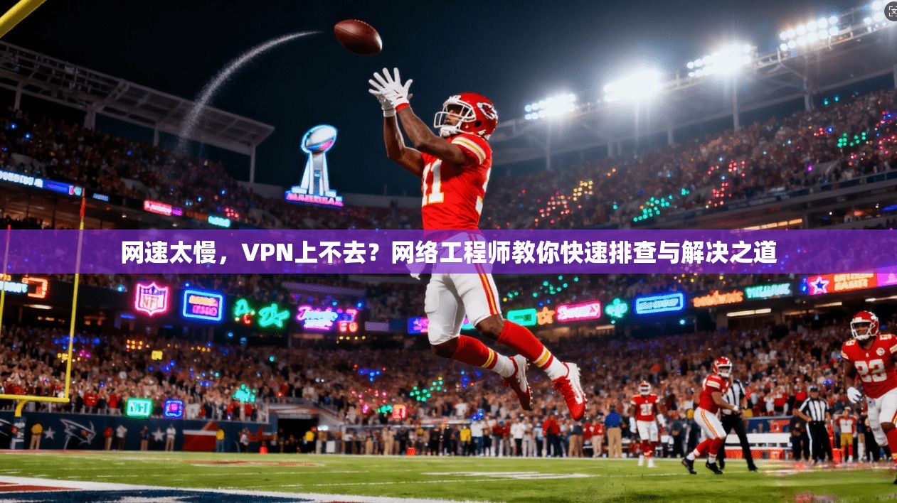 网速太慢，VPN上不去？网络工程师教你快速排查与解决之道