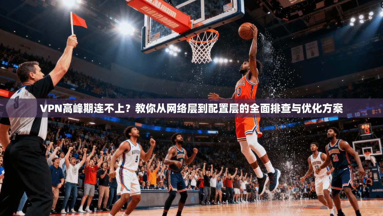 VPN高峰期连不上？教你从网络层到配置层的全面排查与优化方案
