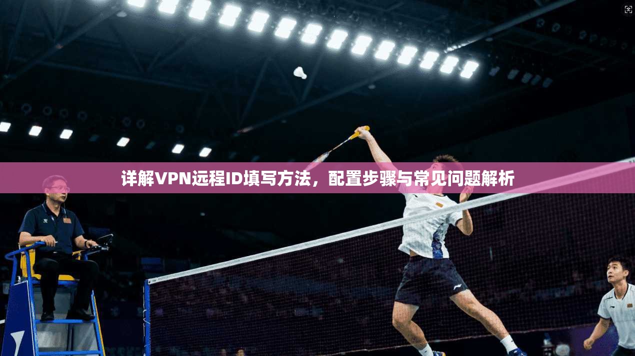 详解VPN远程ID填写方法，配置步骤与常见问题解析