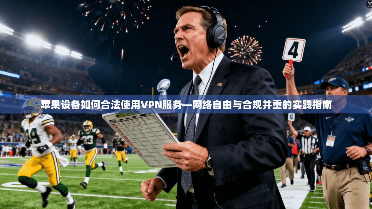 苹果设备如何合法使用VPN服务—网络自由与合规并重的实践指南