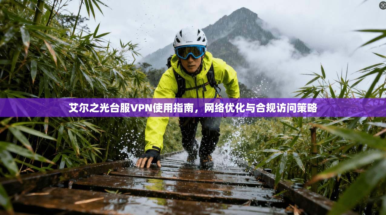 艾尔之光台服VPN使用指南,网络优化与合规访问策略 艾尔之光台服VPN使用指南,网络优化与合规访问策略